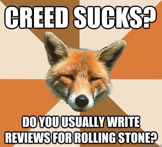 Creed sucks? Do you usually write reviews for rolling stone?  Condescending Fox