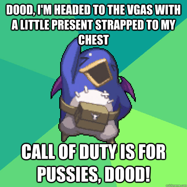 Dood, I'm headed to the VGAs with a little present strapped to my chest Call of Duty is for pussies, dood!  