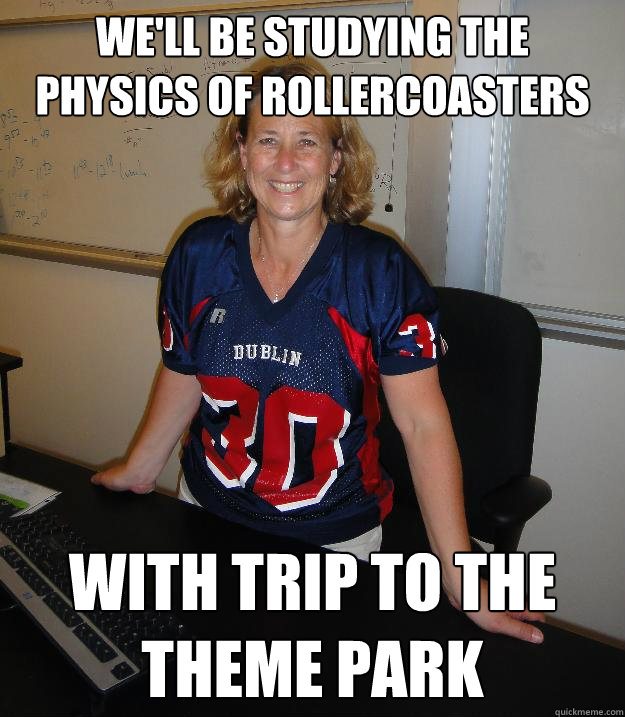 We'll be studying the physics of rollercoasters with trip to the theme park  Helpful High School Teacher