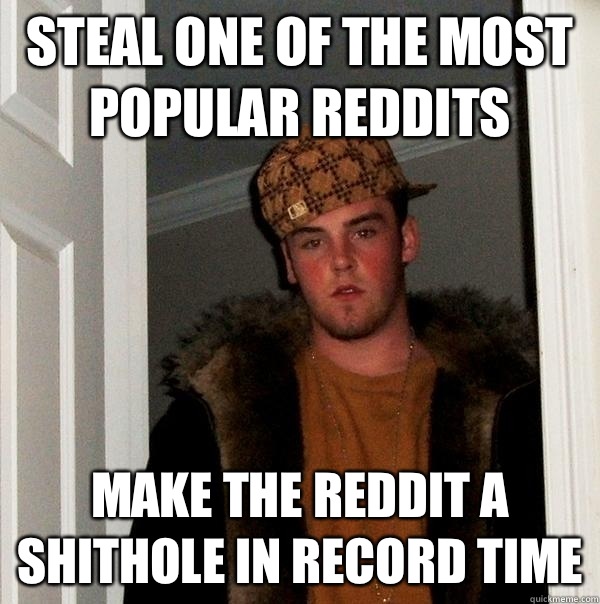 Steal one of the most popular reddits Make the reddit a shithole in record time  Scumbag Steve