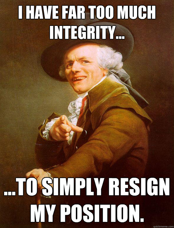 I have far too much integrity... ...to simply resign my position.  Joseph Ducreux