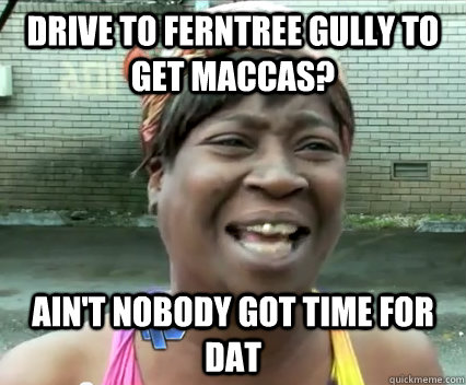 Drive to ferntree gully to get maccas? Ain't nobody got time for dat  