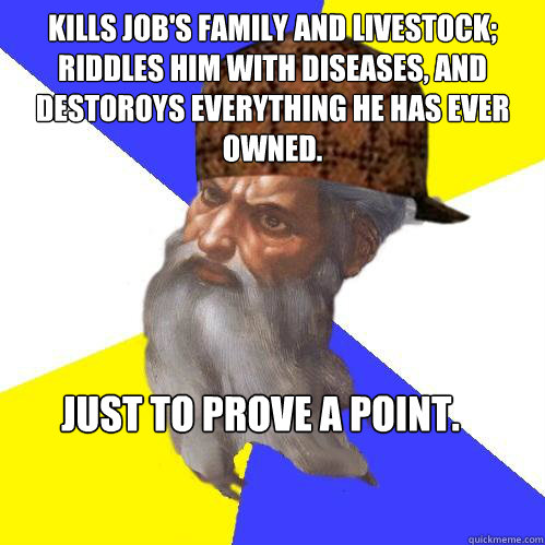 Kills job's family and livestock; Riddles him with diseases, and destoroys everything he has ever owned. Just to prove a point. - Kills job's family and livestock; Riddles him with diseases, and destoroys everything he has ever owned. Just to prove a point.  Scumbag Advice God