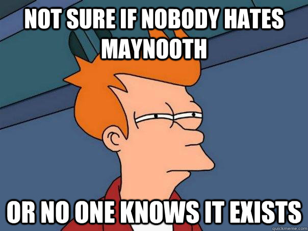 Not sure if nobody hates Maynooth Or no one knows it exists  Futurama Fry