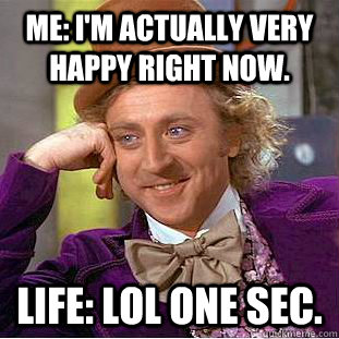 Me: I'm actually very happy right now.  Life: Lol one sec.   Condescending Wonka