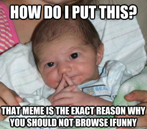 How do i put this? That meme is the exact reason why you should not browse iFunny  How do i put this Baby