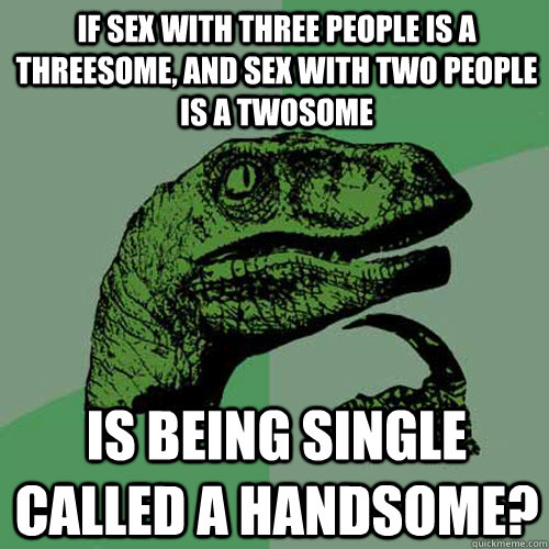 If sex with three people is a threesome, and sex with two people is a twosome is being single called a handsome?  Philosoraptor