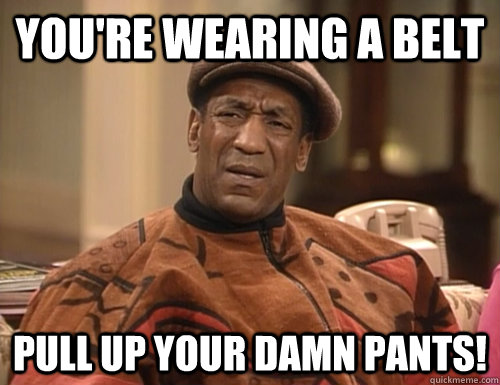 You're wearing a belt pull up your damn pants!  Confounded Cosby