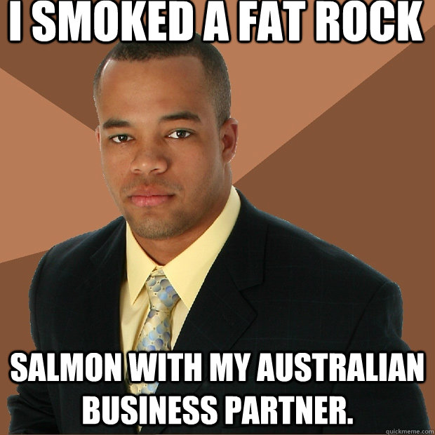 I smoked a fat rock salmon with my australian business partner.  Successful Black Man