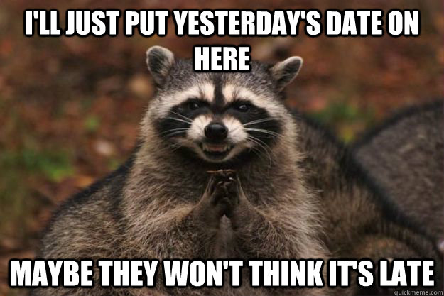 i'll just put yesterday's date on here maybe they won't think it's late  Evil Plotting Raccoon