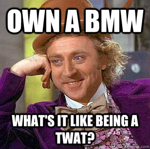 oWN A bmw WHAT'S IT LIKE BEING A TWAT?  Condescending Wonka