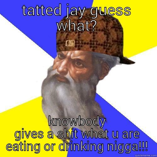 TATTED JAY GUESS WHAT? KNOWBODY GIVES A SHIT WHAT U ARE EATING OR DRINKING NIGGA!!! Scumbag Advice God