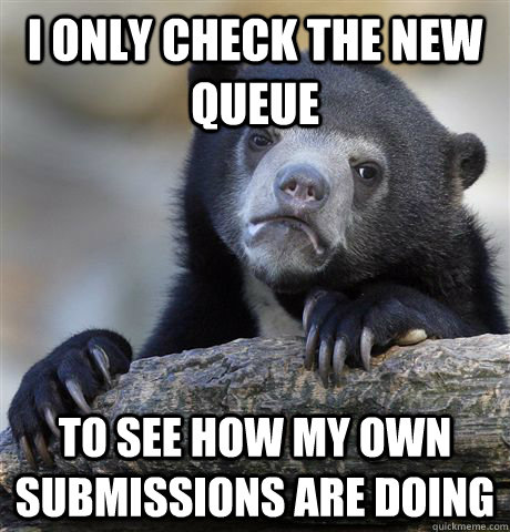 I only check the new queue To see how my own submissions are doing - I only check the new queue To see how my own submissions are doing  Confession Bear