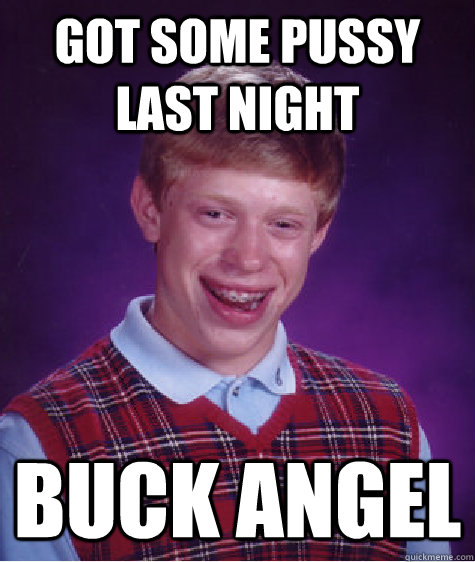 got some pussy last night buck angel  Bad Luck Brian