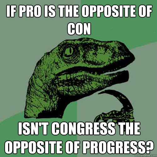 IF pro is the opposite of Con Isn't congress the opposite of progress?  Philosoraptor