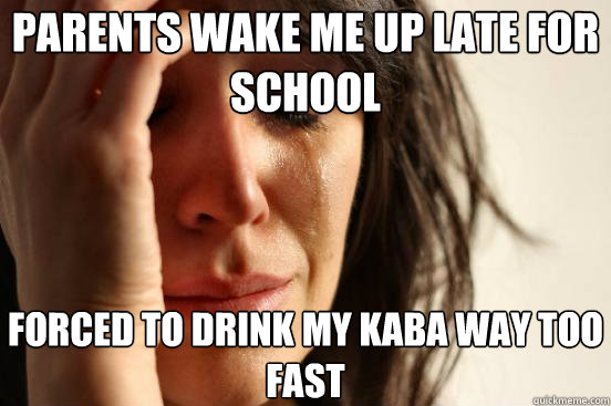 Parents wake me up late for school Forced to drink my Kaba way too fast  First World Problems