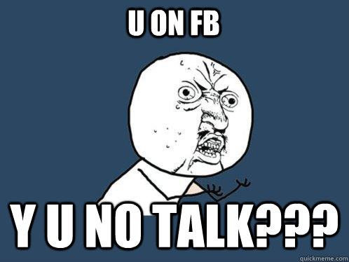 Y U NO talk??? U on fb  Y U No