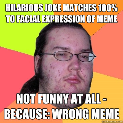 hilarious joke matches 100% to facial expression of meme not funny at all - because: wrong meme - hilarious joke matches 100% to facial expression of meme not funny at all - because: wrong meme  Butthurt Dweller