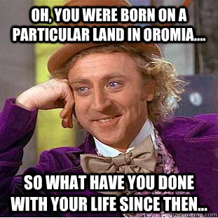 Oh, You were born on a particular land in Oromia.... so what have you done with your life since then...  Condescending Wonka