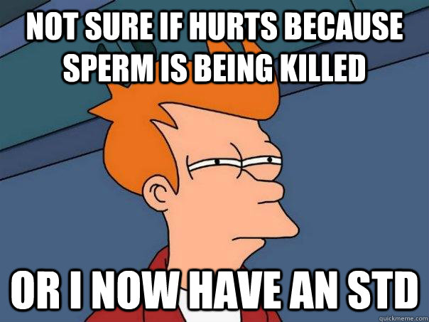 Not sure if hurts because sperm is being killed or I now have an STD  Futurama Fry