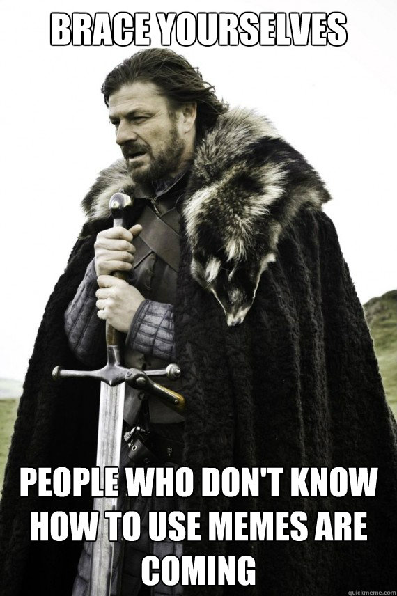 Brace yourselves People who don't know how to use memes are coming  Brace yourself