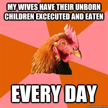 my wives have their unborn children excecuted and eaten every day  Anti-Joke Chicken