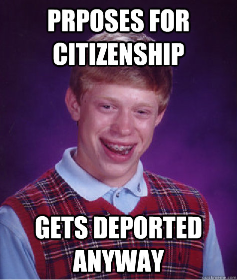 prposes for citizenship gets deported anyway  Bad Luck Brian