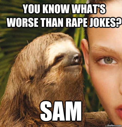 You know what's worse than rape jokes? Sam  rape sloth