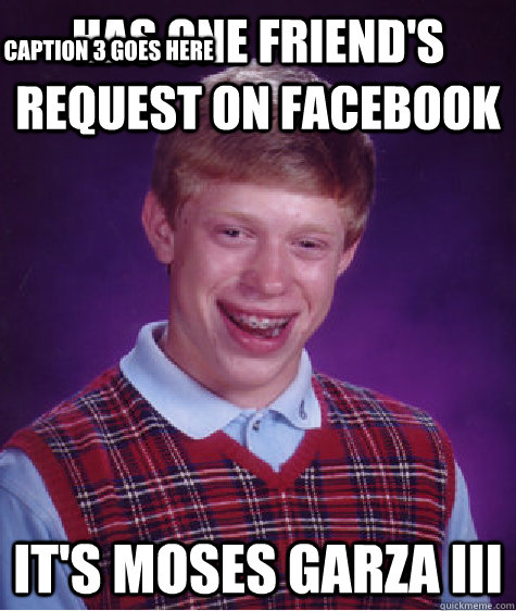 Has one friend's request on facebook it's moses garza iii  Caption 3 goes here  Bad Luck Brian