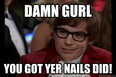 Damn gurl You got yer nails did!  Dangerously - Austin Powers