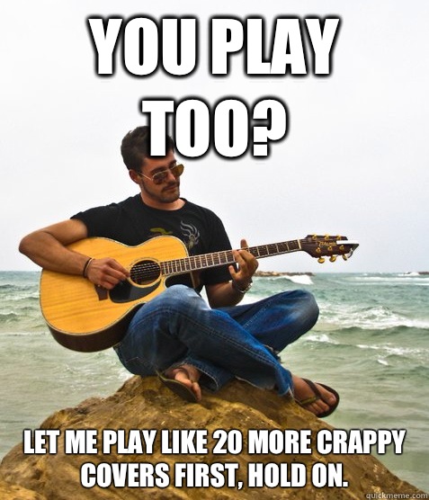 You play too? Let me play like 20 more crappy covers first, hold on.  Douchebag Guitarist