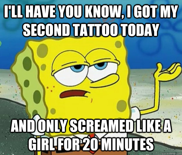 I'll have you know, I got my second tattoo today And only screamed like a girl for 20 minutes  Tough Spongebob