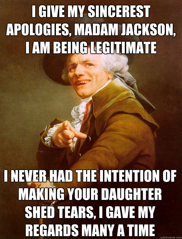 I give my sincerest apologies, Madam Jackson, I am being legitimate   I never had the intention of making your daughter shed tears, I gave my regards many a time - I give my sincerest apologies, Madam Jackson, I am being legitimate   I never had the intention of making your daughter shed tears, I gave my regards many a time  Joseph Ducreux