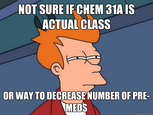 Not sure if CHEM 31A IS ACTUAL CLASS Or WAY TO DECREASE NUMBER OF PRE-MEDS - Not sure if CHEM 31A IS ACTUAL CLASS Or WAY TO DECREASE NUMBER OF PRE-MEDS  Futurama Fry
