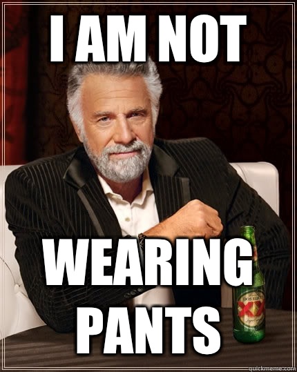 I AM NOT WEARING PANTS - I AM NOT WEARING PANTS  The Most Interesting Man In The World