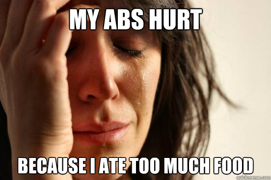 my-abs-hurt-because-i-ate-too-much-food-first-world-problems-quickmeme