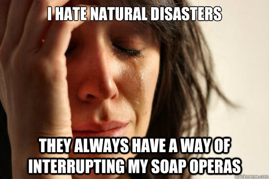 I hate Natural disasters they always have a way of interrupting my soap operas  First World Problems