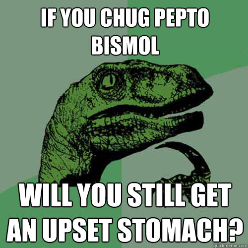 If you chug Pepto Bismol Will you still get an upset stomach?  Philosoraptor