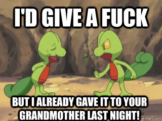 I'd give a fuck But I already gave it to your grandmother last night! - I'd give a fuck But I already gave it to your grandmother last night!  Old Pervert Treecko