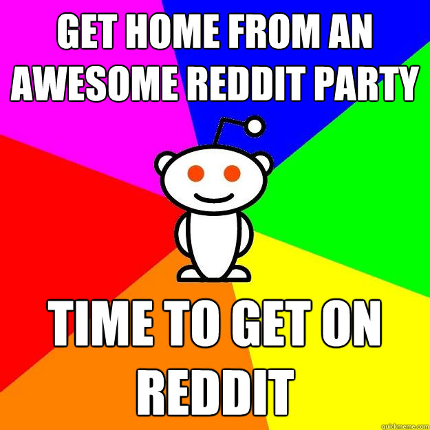 Get home from an awesome reddit party time to get on reddit  Reddit Alien