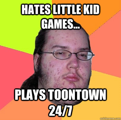 Hates little kid games... Plays Toontown 24/7  Butthurt Dweller