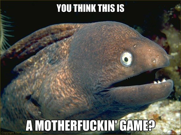 you think this is a motherfuckin' game? - you think this is a motherfuckin' game?  Bad Joke Eel