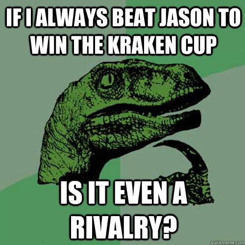 If I always beat Jason to win the Kraken Cup is it even a rivalry?  Philosoraptor