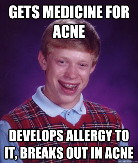 Gets medicine for acne develops allergy to it, breaks out in acne - Gets medicine for acne develops allergy to it, breaks out in acne  Bad Luck Brian