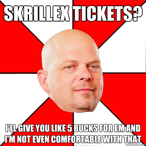 skrillex tickets? i'll give you like 5 bucks for em and I'm not even comfortable with that  Pawn Star