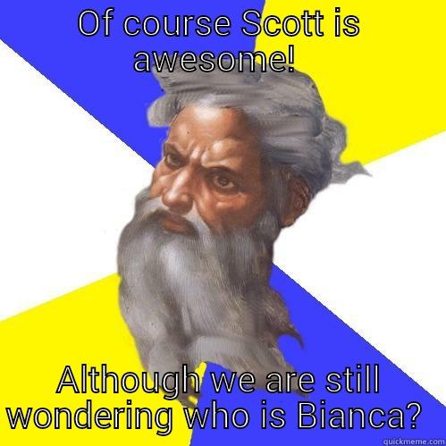 OF COURSE SCOTT IS AWESOME!  ALTHOUGH WE ARE STILL WONDERING WHO IS BIANCA?  Advice God