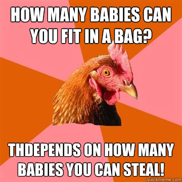 How Many babies can you fit in a bag? Thdepends on how many babies you can steal!  Anti-Joke Chicken