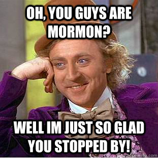 Oh, you guys are mormon? Well Im just so glad you stopped by! - Oh, you guys are mormon? Well Im just so glad you stopped by!  Condescending Wonka