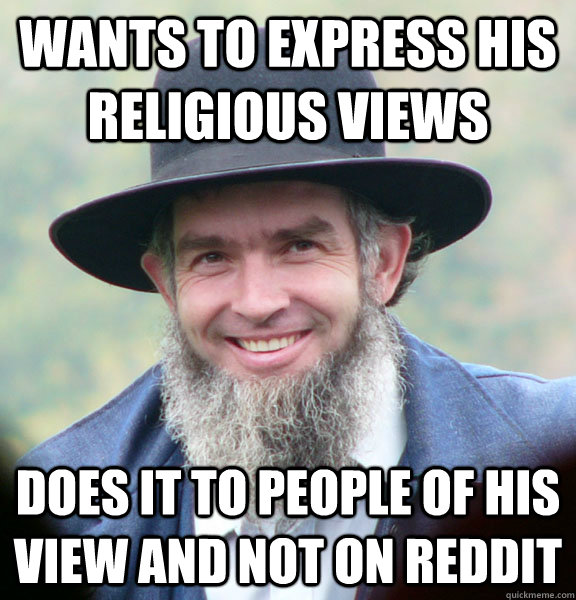 Wants to express his Religious views does it to people of his view and not on reddit  Good Guy Amish