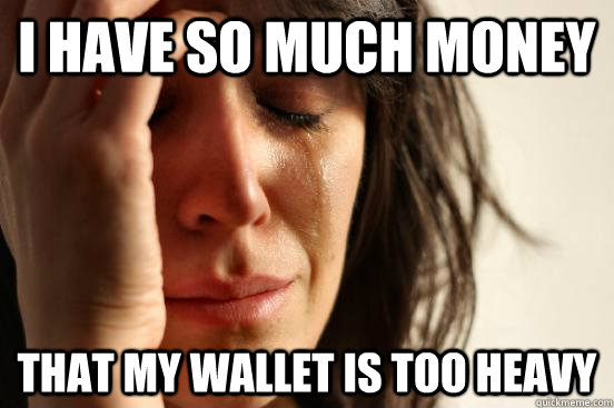 I have so much money that my wallet is too heavy  First World Problems